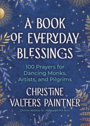  A Book of Everyday Blessings: 100 Prayers for Dancing Monks, Artists, and Pilgrims 