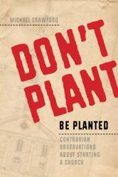 Don\'t Plant, Be Planted: Contrarian Observations about Starting a Church 