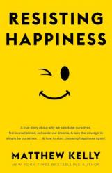  Resisting Happiness: A True Story about Why We Sabotage Ourselves, Feel Overwhelmed, Set Aside Our Dreams, and Lack the Courage to Simply B 