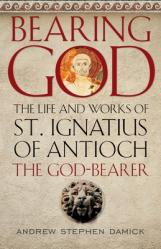  Bearing God: The Life and Works of St. Ignatius of Antioch, the God-Bearer 