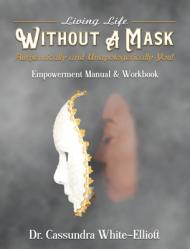  Living Life WITHOUT A MASK Authentically and Unapologetically You! Empowerment Manual and Workbook 