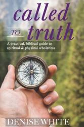  Called to Truth: A Practical, Biblical Guide to Spiritual and Physical Wholeness 