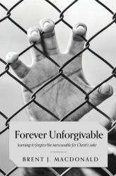  Forever Unforgivable: Learning to forgive the inexcusable for Christ\'s sake 