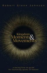  Kingdom Moments and Movements: A Daring How-To Guide for Launching Sparks of Heaven 