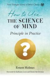  How to Use the Science of Mind: Principle in Practice 