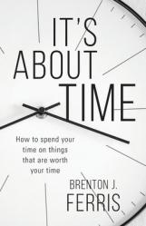  It\'s About Time: How To Spend Your Time On Things That Are Worth Your Time 