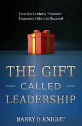  The Gift Called Leadership: How the Leader\'s \'Presence\' Empowers Others to Succeed 