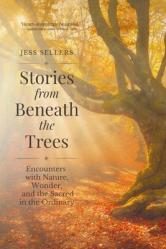  Stories from Beneath the Trees: Encounters with Nature, Wonder, and the Sacred in the Ordinary 