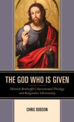  The God Who Is Given: Dietrich Bonhoeffer\'s Sacramental Theology and Religionless Christianity 