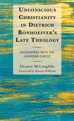  Unconscious Christianity in Dietrich Bonhoeffer\'s Late Theology: Encounters with the Unknown Christ 
