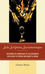  Sola Scriptura Sacramentaque: Recovering the Significance of the Sacraments with Hilary of Poitiers and Robert W. Jenson 