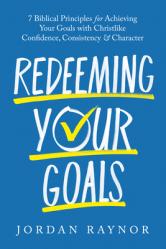  Redeeming Your Goals: Seven Biblical Principles for Achieving Your Goals with Christlike Confidence, Consistency, and Character 