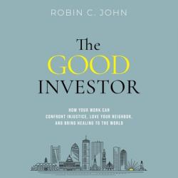  The Good Investor: How Your Work Can Confront Injustice, Love Your Neighbor, and Bring Healing to the World 