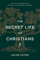  The Secret Life of Christians: How to Live Authentically, Especially When No One Is Watching 