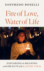  Fire of Love, Water of Life: Exploring the Meaning and the Beauty of the Easter Vigil 