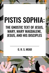  Pistis Sophia: The Gnostic Text of Jesus, Mary, Mary Magdalene, Jesus, and His Disciples 