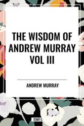  Wisdom of Andrew Murray Vol. III: Absolute Surrender, the Master\'s Indwelling, and the Prayer Life 