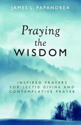  Praying the Wisdom: Inspired Prayers for Lectio Divina and Contemplative Prayer 