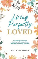  Living Perfectly Loved: A Christian\'s 12-Step Journey to Freedom from the Grip of Anxiety and Fear 