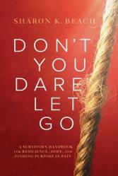  Don\'t You Dare Let Go: A Survivor\'s Handbook for Resilience, Hope, and Finding Purpose in Pain 