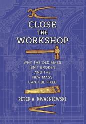  Close the Workshop: Why the Old Mass Isn\'t Broken and the New Mass Can\'t Be Fixed 