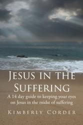  Jesus in the Suffering: A 14-Day Guide to Keeping Your Eyes On Jesus in the Midst of Suffering 