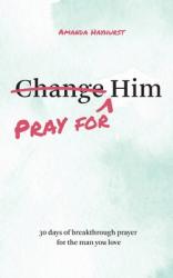  Pray for Him: 30 days of breakthrough prayer for the man you love 