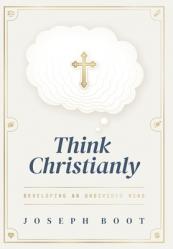  Think Christianly: Developing an Undivided Mind 