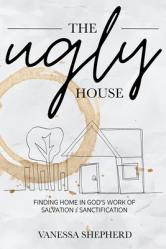  The Ugly House: Finding Home in God\'s Work of Salvation & Sanctification 