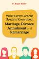 What Every Catholic Needs to Know about Marriage, Divorce, Annulment & Remarriage 