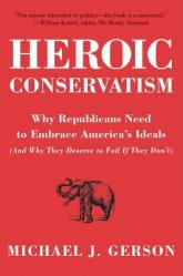  Heroic Conservatism: Why Republicans Need to Embrace America\'s Ideals (and Why They Deserve to Fail If They Don\'t) 