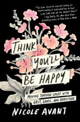  Think You\'ll Be Happy: Moving Through Grief with Grit, Grace, and Gratitude 