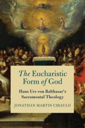  The Eucharistic Form of God: Hans Urs Von Balthasar\'s Sacramental Theology 