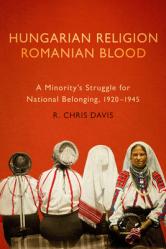  Hungarian Religion, Romanian Blood: A Minority\'s Struggle for National Belonging, 1920-1945 