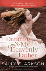  Dancing with My Heavenly Father: Choosing Joy in a Less-Than-Perfect World 
