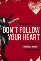  Don\'t Follow Your Heart: Boldly Breaking the Ten Commandments of Self-Worship 