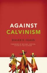  Against Calvinism: Rescuing God\'s Reputation from Radical Reformed Theology 