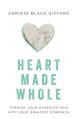  Heart Made Whole: Turning Your Unhealed Pain Into Your Greatest Strength 