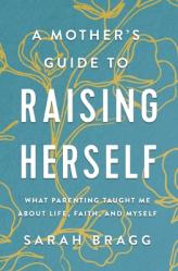  A Mother\'s Guide to Raising Herself: What Parenting Taught Me about Life, Faith, and Myself 