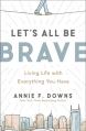  Let's All Be Brave: Living Life with Everything You Have 