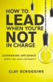  How to Lead When You're Not in Charge: Leveraging Influence When You Lack Authority 