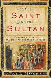  The Saint and the Sultan: The Crusades, Islam, and Francis of Assisi\'s Mission of Peace 