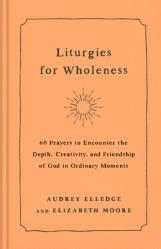  Liturgies for Wholeness: 60 Prayers to Encounter the Depth, Creativity, and Friendship of God in Ordinary Moments 