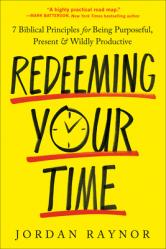  Redeeming Your Time: 7 Biblical Principles for Being Purposeful, Present, and Wildly Productive 