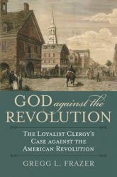  God Against the Revolution: The Loyalist Clergy\'s Case against the American Revolution 