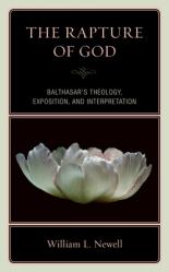  The Rapture of God: Balthasar\'s Theology, Exposition, and Interpretation 