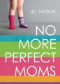 No More Perfect Moms: Learn to Love Your Real Life 