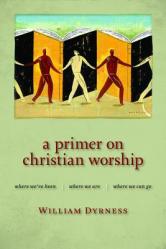 A Primer on Christian Worship: Where We\'ve Been, Where We Are, Where We Can Go 