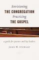  Envisioning the Congregation, Practicing the Gospel: A Guide for Pastors and Lay Leaders 