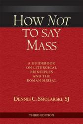  How Not to Say Mass, Third Edition: A Guidebook on Liturgical Principles and the Roman Missal 